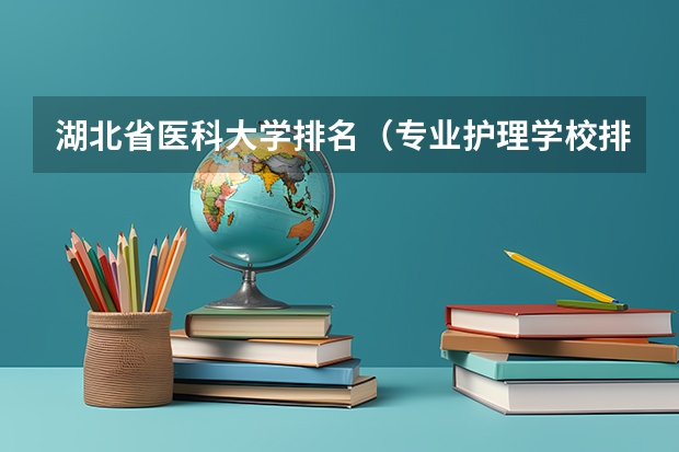 湖北省医科大学排名（专业护理学校排名）