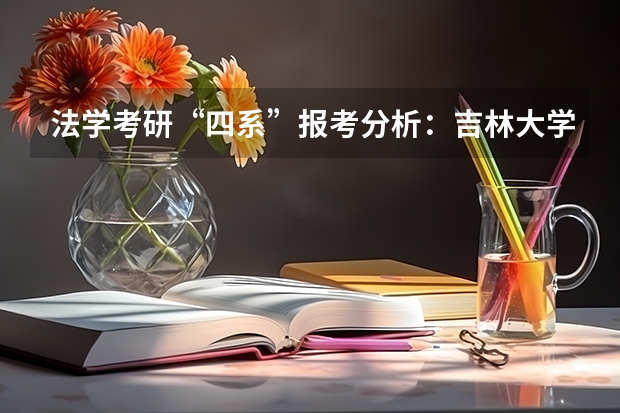法学考研“四系”报考分析：吉林大学法学系报考分析？（吉林大学研究生录取分数线）