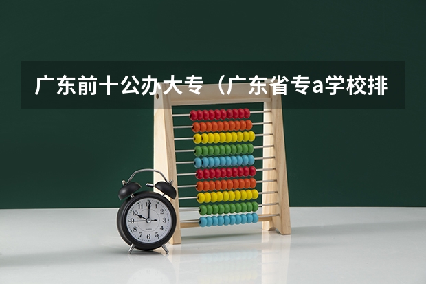 广东前十公办大专（广东省专a学校排名）