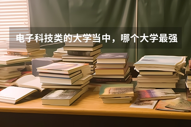 电子科技类的大学当中，哪个大学最强?