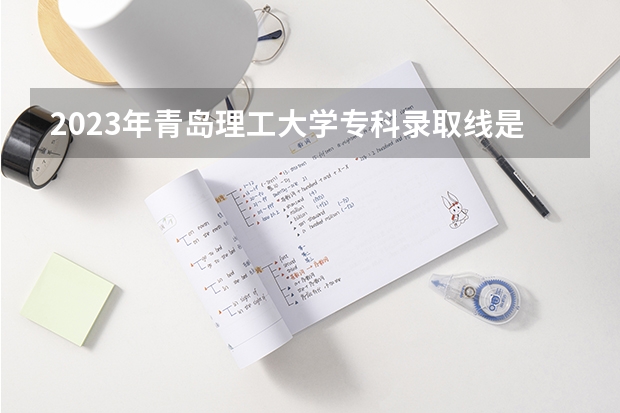 2023年青岛理工大学专科录取线是多少？
